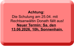 Achtung:   Die Schulung am 25.04. mit Rechtsanwältin Donath fällt aus!    Neuer Termin: Sa. den 13.06.2026, 10h, Sonnenhain.