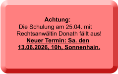 Achtung:   Die Schulung am 25.04. mit Rechtsanwältin Donath fällt aus!    Neuer Termin: Sa. den 13.06.2026, 10h, Sonnenhain.